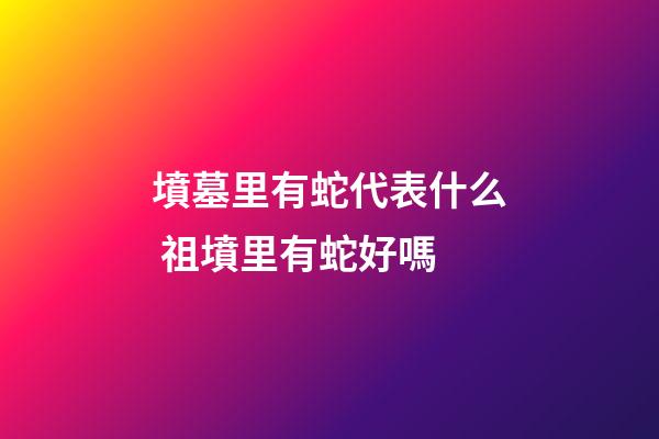 墳墓里有蛇代表什么 祖墳里有蛇好嗎